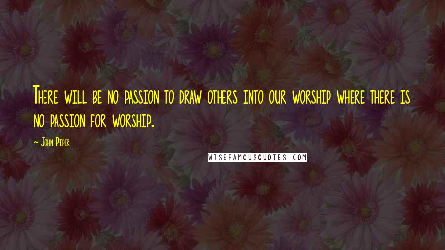 John Piper Quotes: There will be no passion to draw others into our worship where there is no passion for worship.