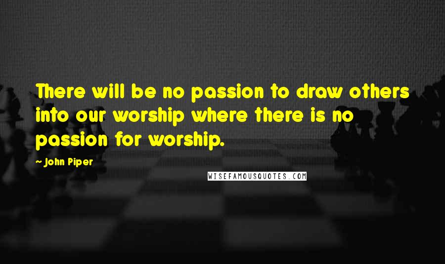 John Piper Quotes: There will be no passion to draw others into our worship where there is no passion for worship.