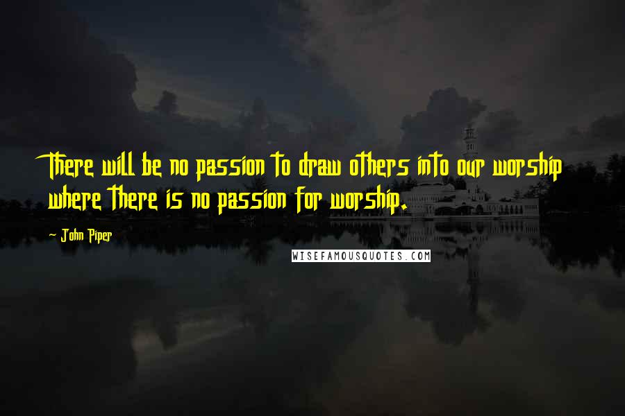 John Piper Quotes: There will be no passion to draw others into our worship where there is no passion for worship.