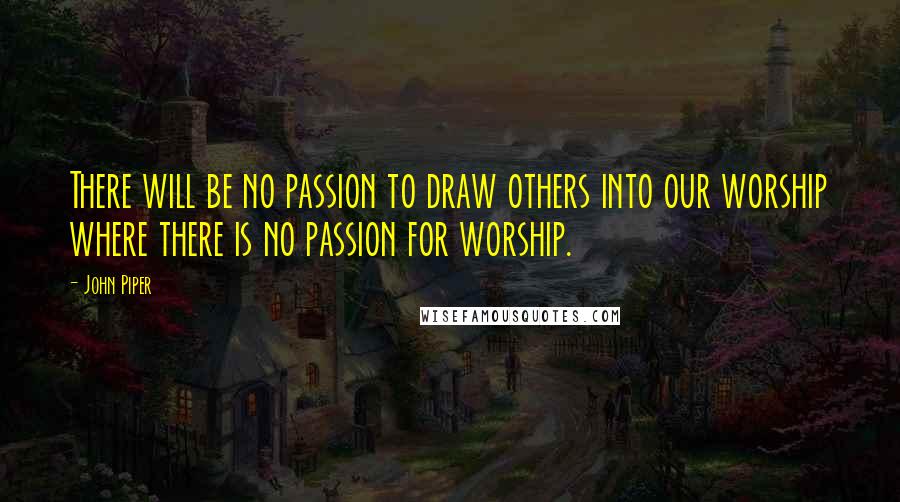 John Piper Quotes: There will be no passion to draw others into our worship where there is no passion for worship.