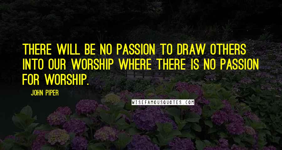 John Piper Quotes: There will be no passion to draw others into our worship where there is no passion for worship.