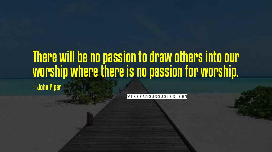 John Piper Quotes: There will be no passion to draw others into our worship where there is no passion for worship.