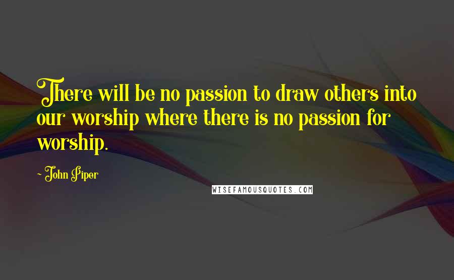 John Piper Quotes: There will be no passion to draw others into our worship where there is no passion for worship.