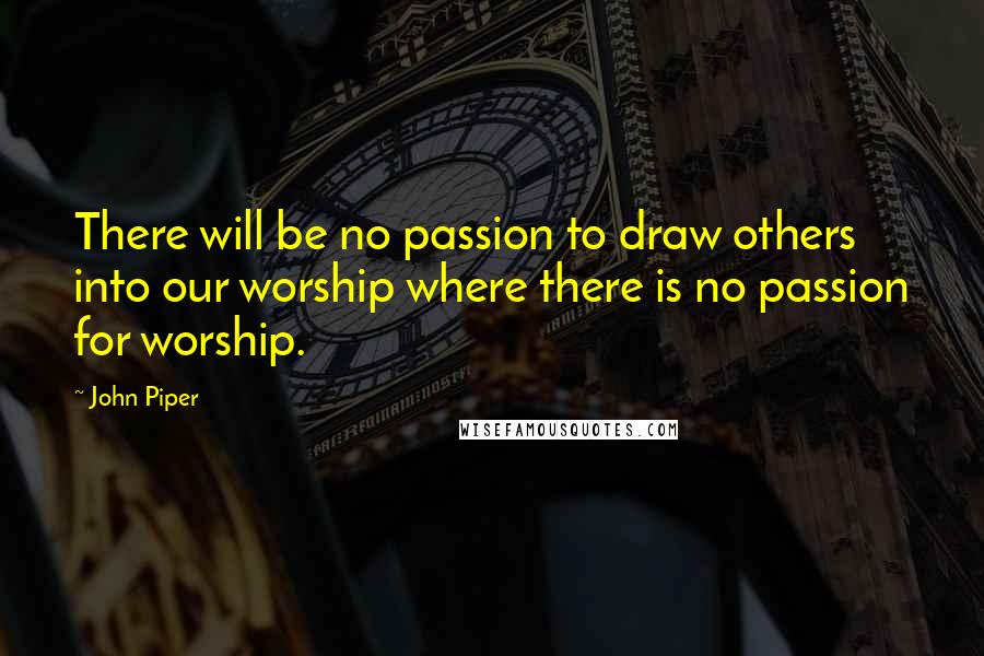 John Piper Quotes: There will be no passion to draw others into our worship where there is no passion for worship.