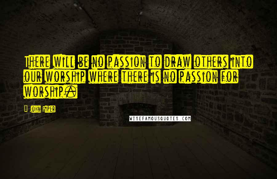 John Piper Quotes: There will be no passion to draw others into our worship where there is no passion for worship.