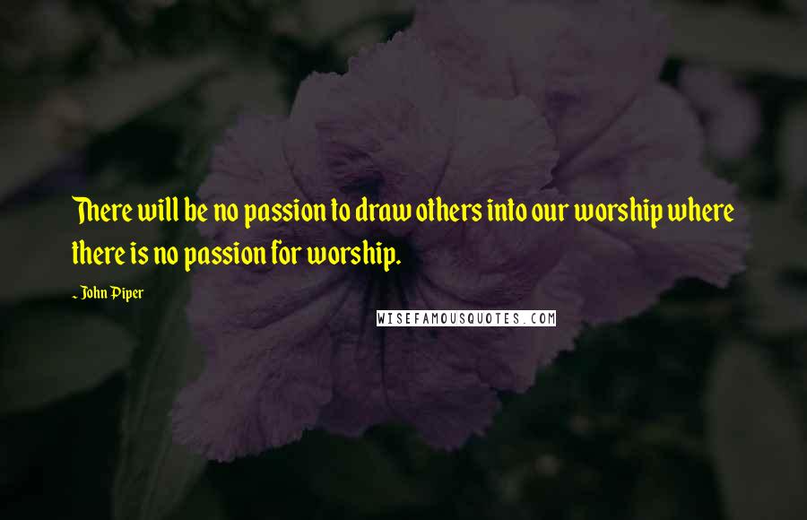John Piper Quotes: There will be no passion to draw others into our worship where there is no passion for worship.