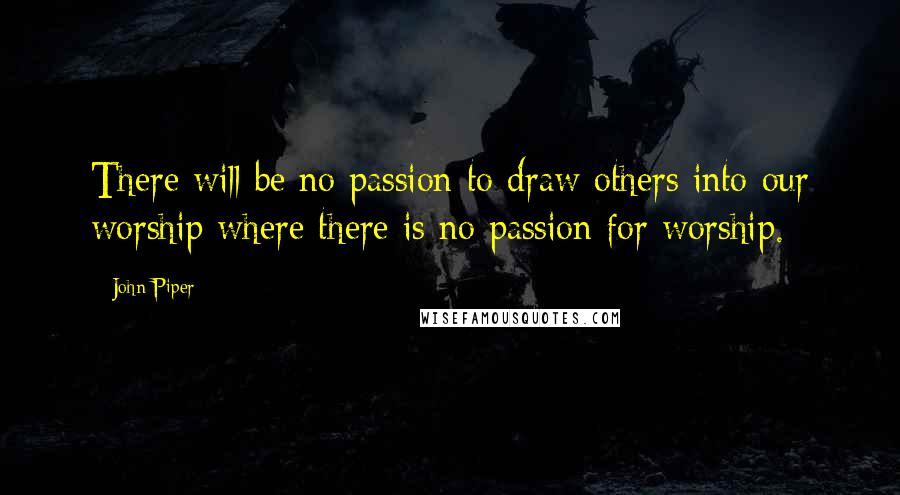 John Piper Quotes: There will be no passion to draw others into our worship where there is no passion for worship.