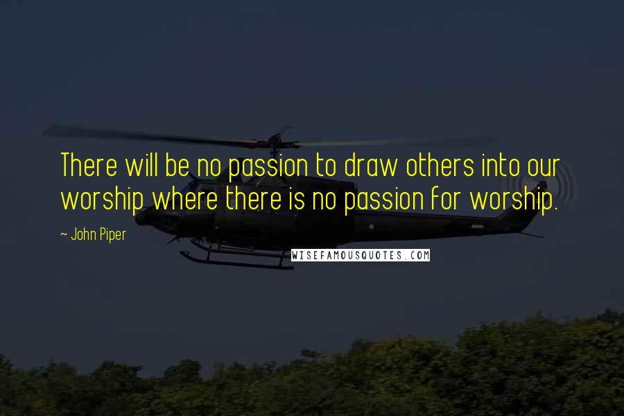 John Piper Quotes: There will be no passion to draw others into our worship where there is no passion for worship.