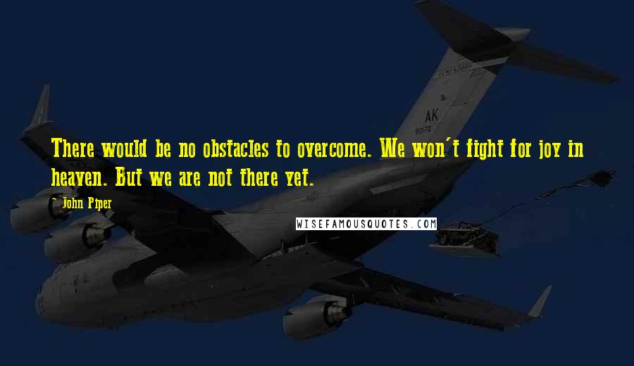 John Piper Quotes: There would be no obstacles to overcome. We won't fight for joy in heaven. But we are not there yet.