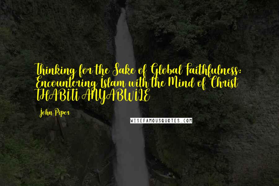 John Piper Quotes: Thinking for the Sake of Global Faithfulness: Encountering Islam with the Mind of Christ THABITI ANYABWILE