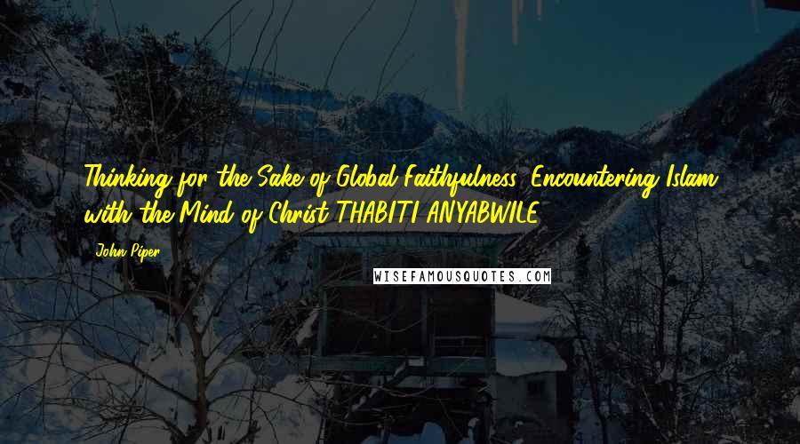 John Piper Quotes: Thinking for the Sake of Global Faithfulness: Encountering Islam with the Mind of Christ THABITI ANYABWILE