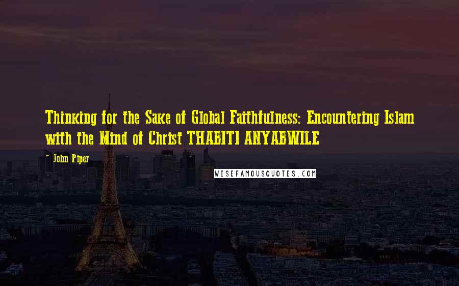 John Piper Quotes: Thinking for the Sake of Global Faithfulness: Encountering Islam with the Mind of Christ THABITI ANYABWILE