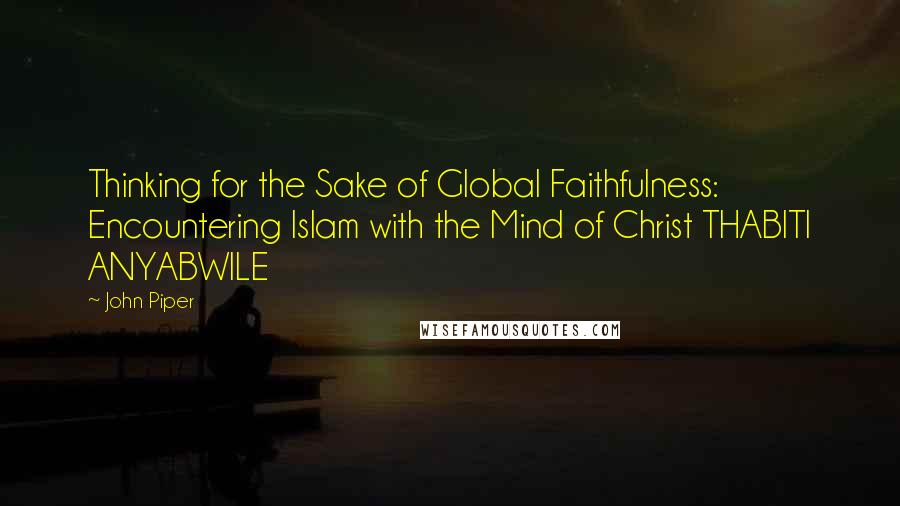 John Piper Quotes: Thinking for the Sake of Global Faithfulness: Encountering Islam with the Mind of Christ THABITI ANYABWILE