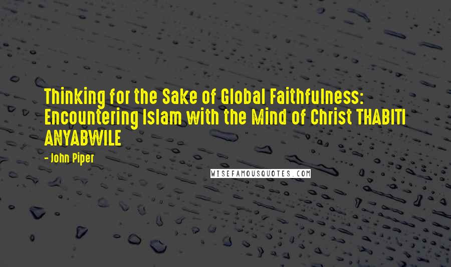 John Piper Quotes: Thinking for the Sake of Global Faithfulness: Encountering Islam with the Mind of Christ THABITI ANYABWILE