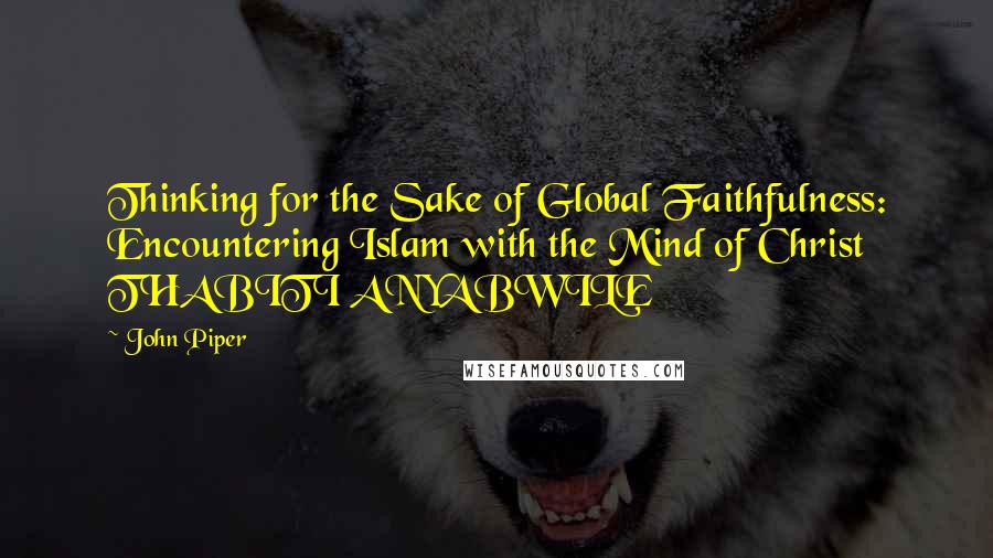 John Piper Quotes: Thinking for the Sake of Global Faithfulness: Encountering Islam with the Mind of Christ THABITI ANYABWILE