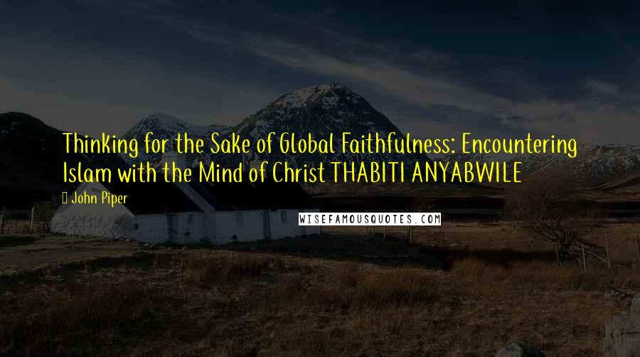 John Piper Quotes: Thinking for the Sake of Global Faithfulness: Encountering Islam with the Mind of Christ THABITI ANYABWILE