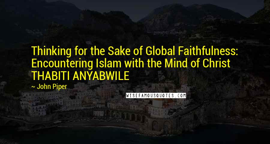 John Piper Quotes: Thinking for the Sake of Global Faithfulness: Encountering Islam with the Mind of Christ THABITI ANYABWILE