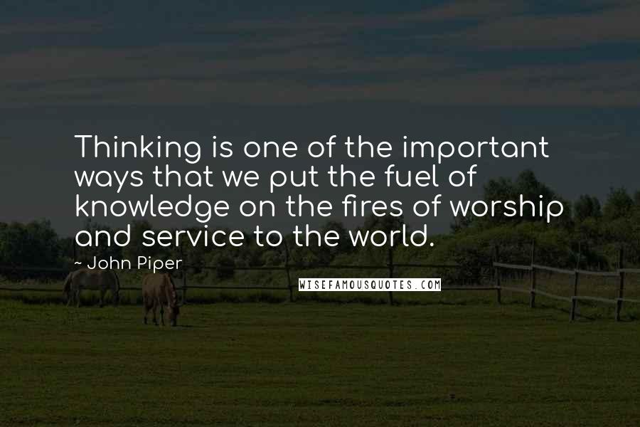 John Piper Quotes: Thinking is one of the important ways that we put the fuel of knowledge on the fires of worship and service to the world.