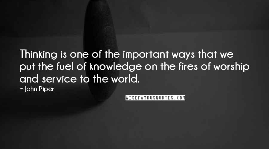 John Piper Quotes: Thinking is one of the important ways that we put the fuel of knowledge on the fires of worship and service to the world.