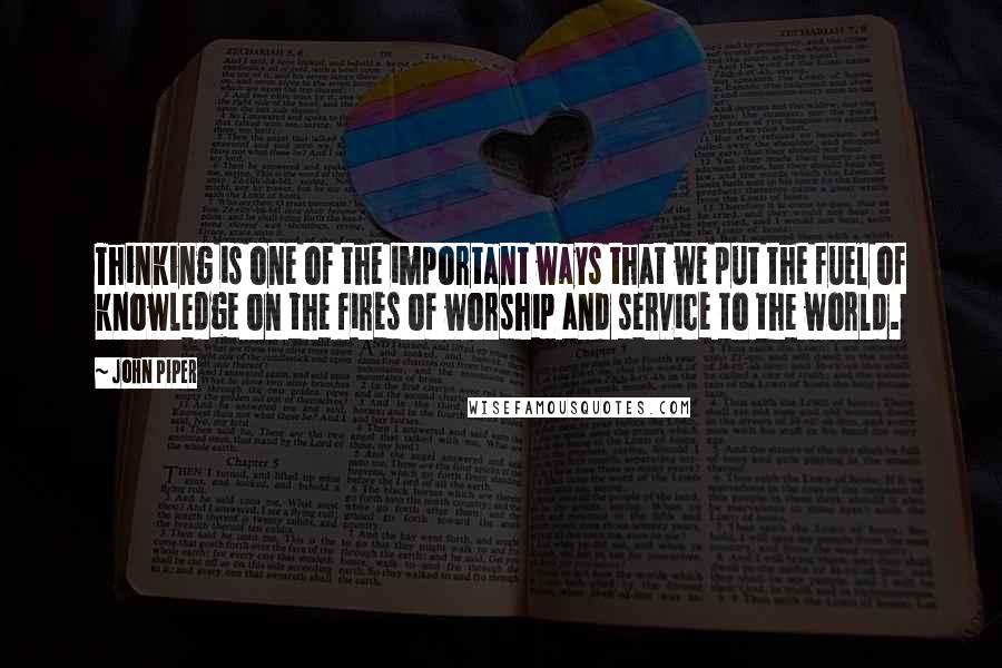John Piper Quotes: Thinking is one of the important ways that we put the fuel of knowledge on the fires of worship and service to the world.