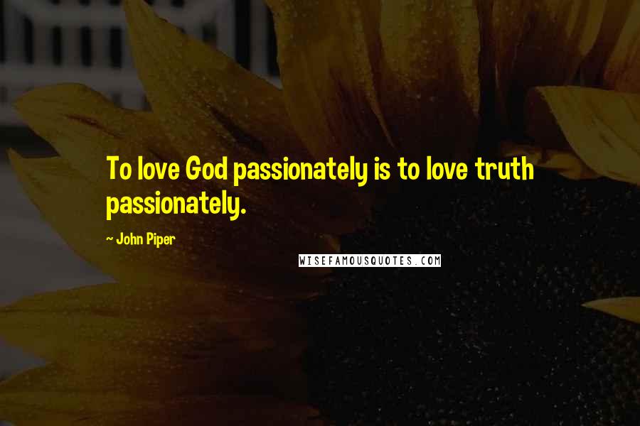 John Piper Quotes: To love God passionately is to love truth passionately.