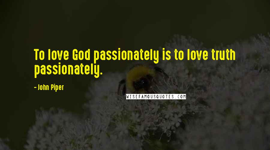 John Piper Quotes: To love God passionately is to love truth passionately.