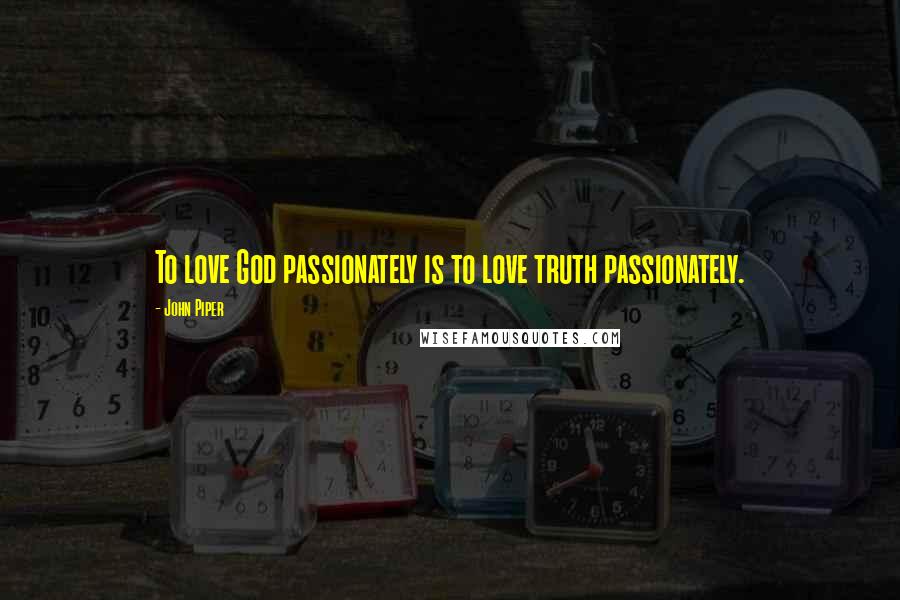 John Piper Quotes: To love God passionately is to love truth passionately.