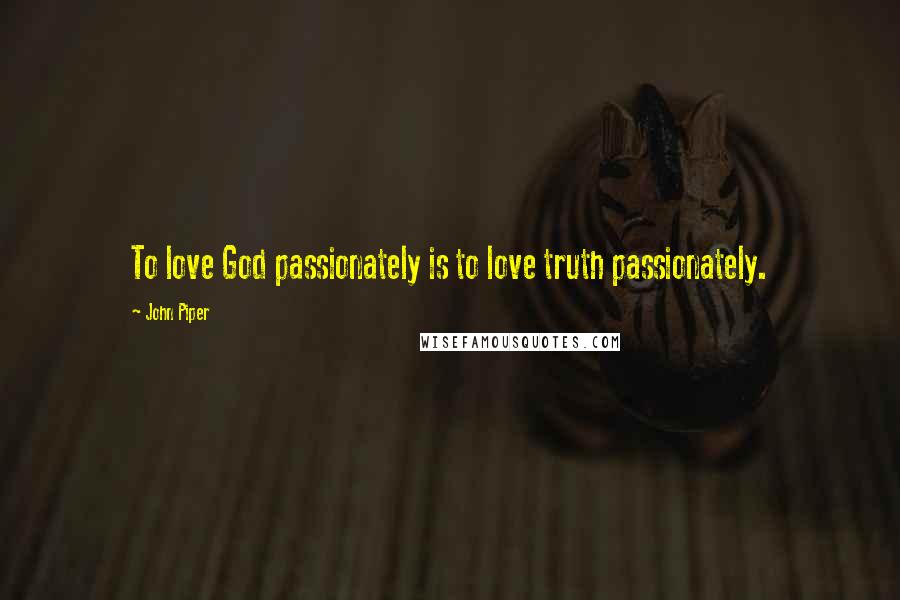 John Piper Quotes: To love God passionately is to love truth passionately.