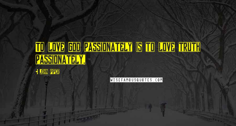 John Piper Quotes: To love God passionately is to love truth passionately.