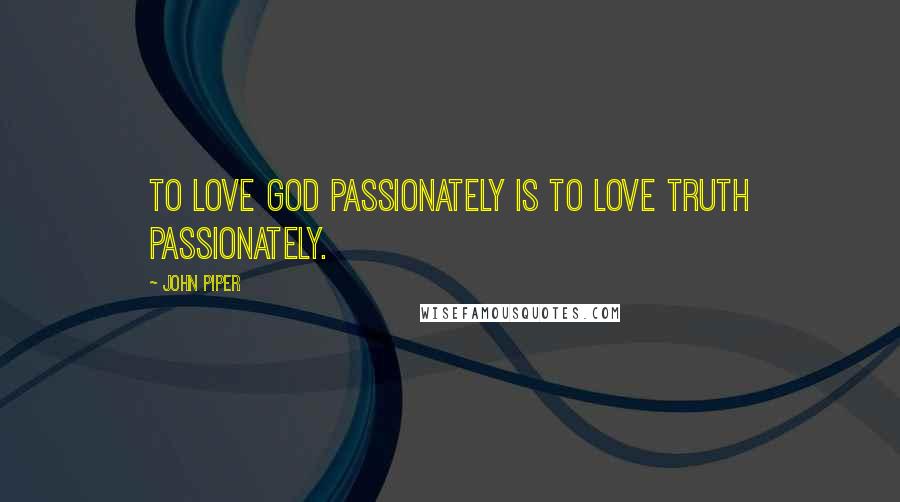 John Piper Quotes: To love God passionately is to love truth passionately.