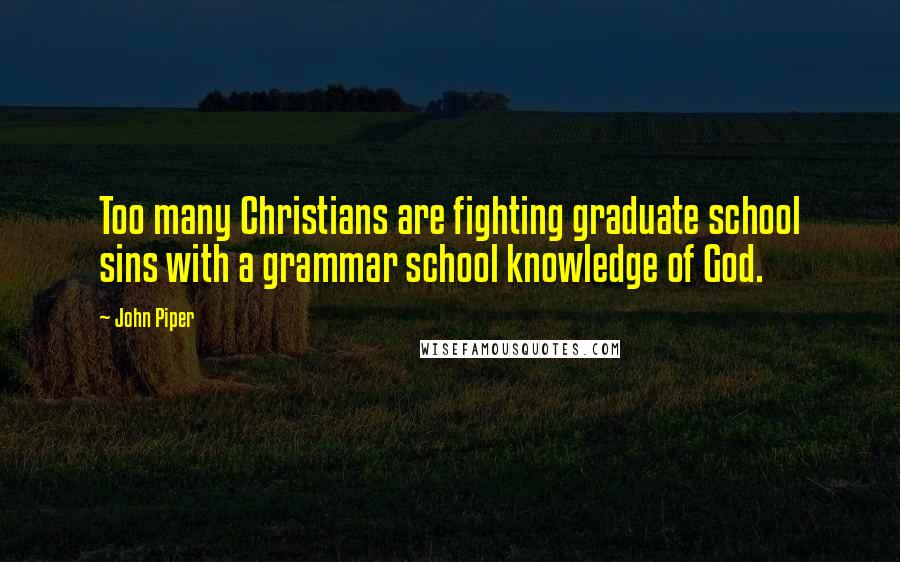 John Piper Quotes: Too many Christians are fighting graduate school sins with a grammar school knowledge of God.