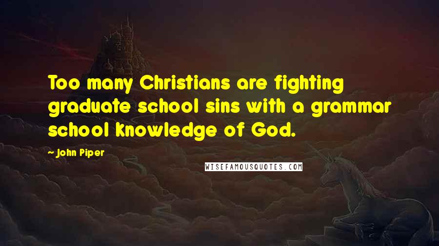 John Piper Quotes: Too many Christians are fighting graduate school sins with a grammar school knowledge of God.