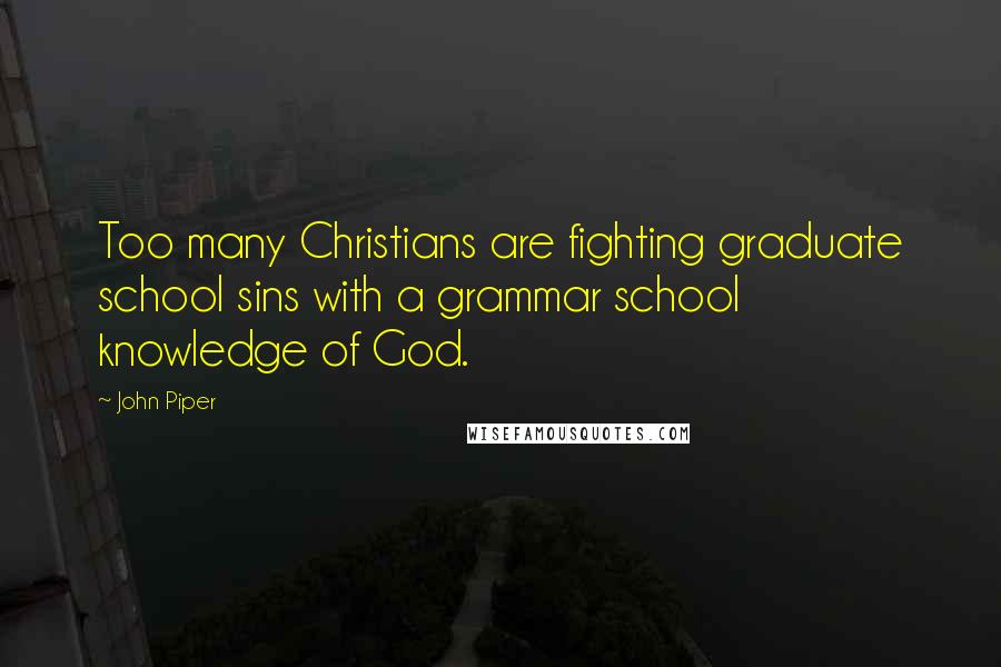John Piper Quotes: Too many Christians are fighting graduate school sins with a grammar school knowledge of God.