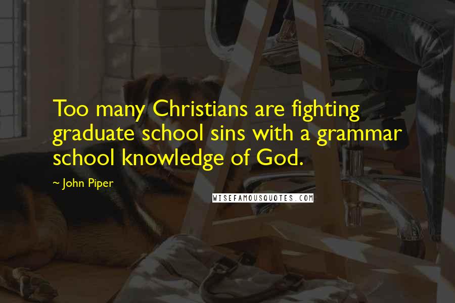 John Piper Quotes: Too many Christians are fighting graduate school sins with a grammar school knowledge of God.