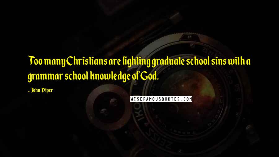 John Piper Quotes: Too many Christians are fighting graduate school sins with a grammar school knowledge of God.
