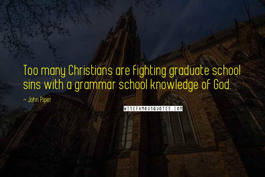 John Piper Quotes: Too many Christians are fighting graduate school sins with a grammar school knowledge of God.