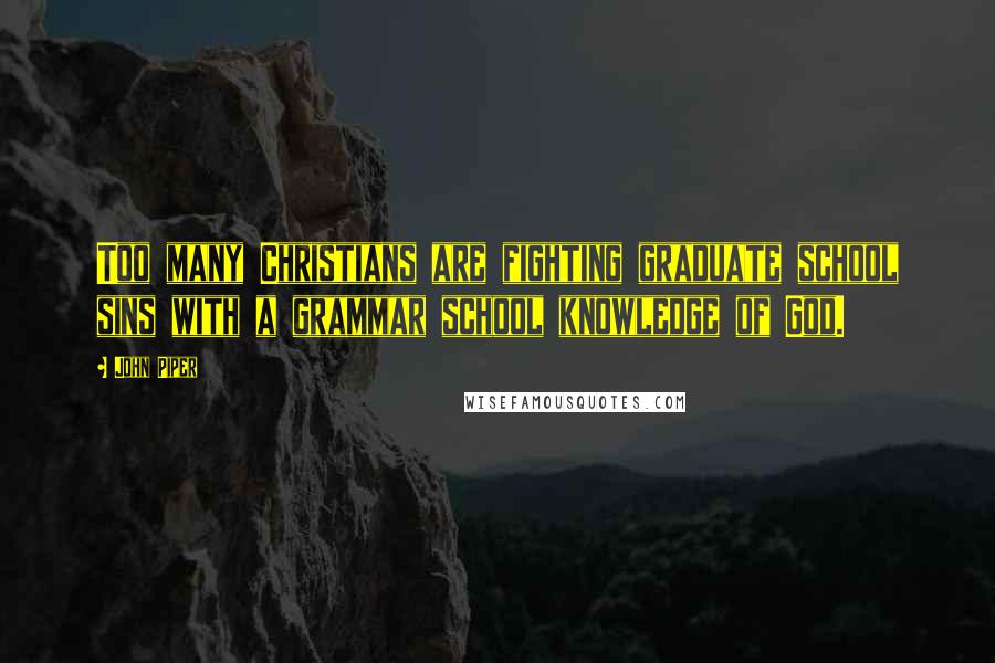 John Piper Quotes: Too many Christians are fighting graduate school sins with a grammar school knowledge of God.