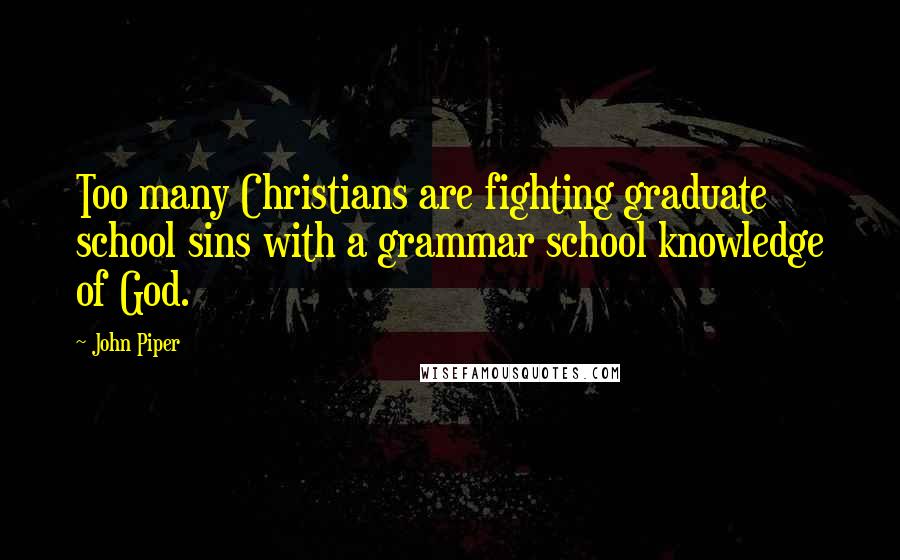 John Piper Quotes: Too many Christians are fighting graduate school sins with a grammar school knowledge of God.