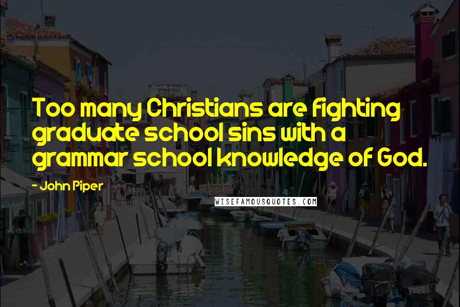 John Piper Quotes: Too many Christians are fighting graduate school sins with a grammar school knowledge of God.