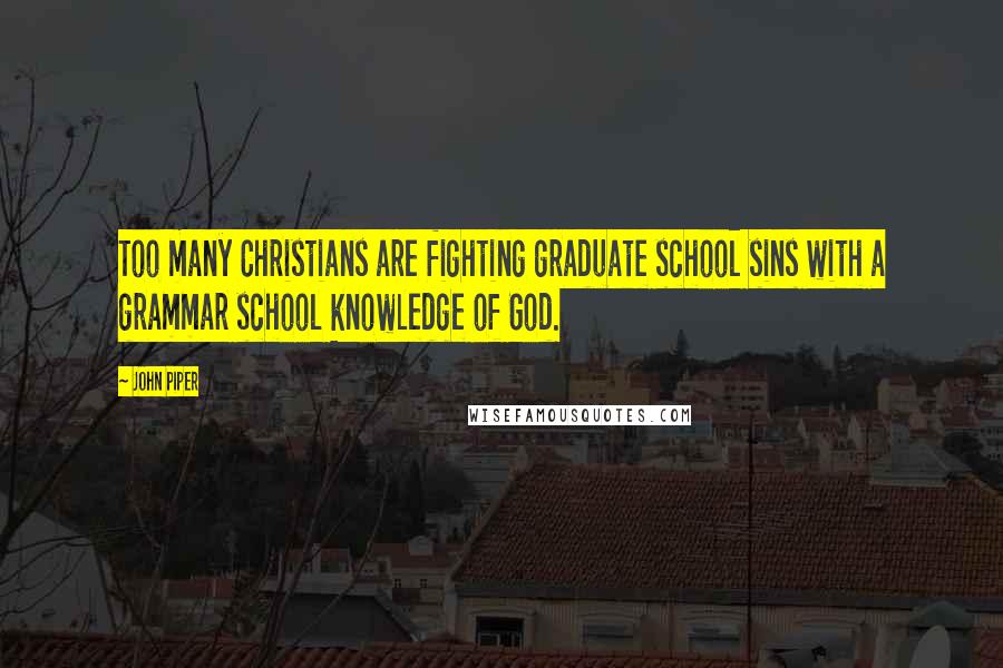 John Piper Quotes: Too many Christians are fighting graduate school sins with a grammar school knowledge of God.