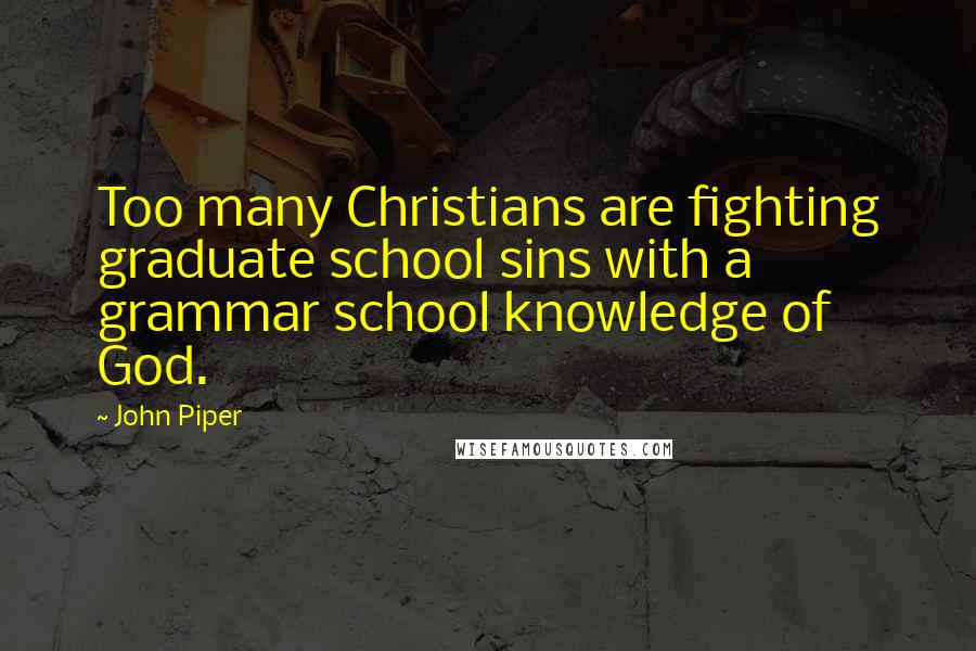 John Piper Quotes: Too many Christians are fighting graduate school sins with a grammar school knowledge of God.