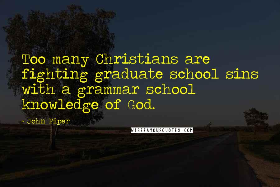 John Piper Quotes: Too many Christians are fighting graduate school sins with a grammar school knowledge of God.