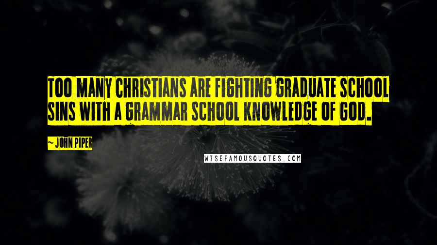 John Piper Quotes: Too many Christians are fighting graduate school sins with a grammar school knowledge of God.