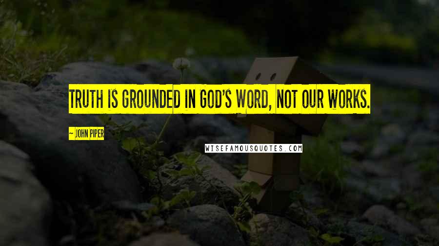 John Piper Quotes: Truth is grounded in God's Word, not our works.