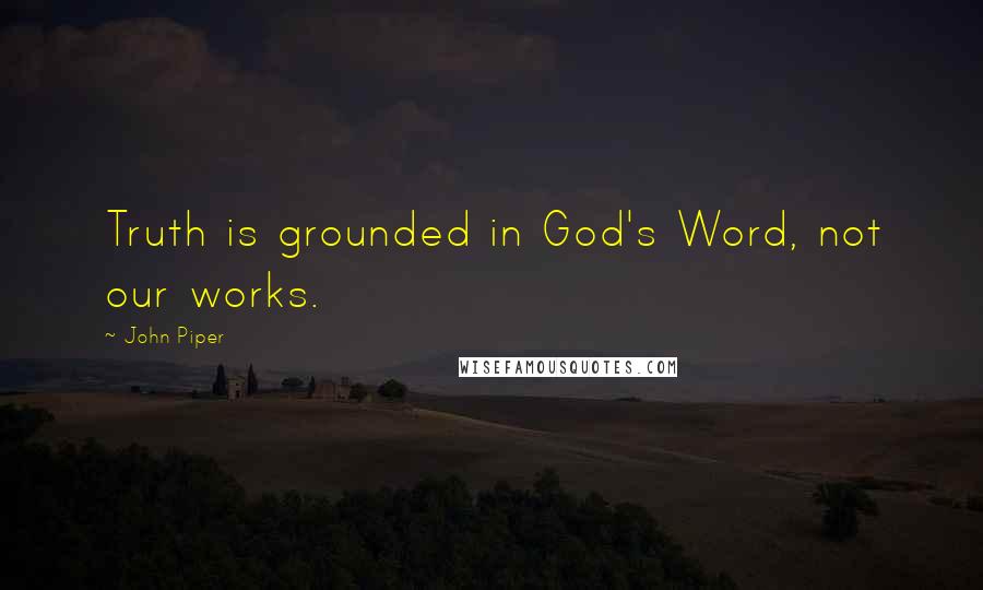 John Piper Quotes: Truth is grounded in God's Word, not our works.