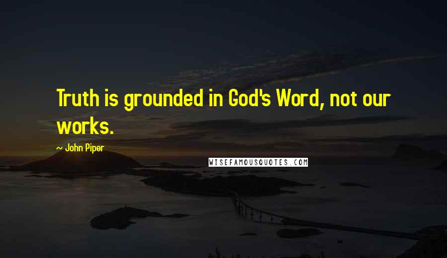 John Piper Quotes: Truth is grounded in God's Word, not our works.