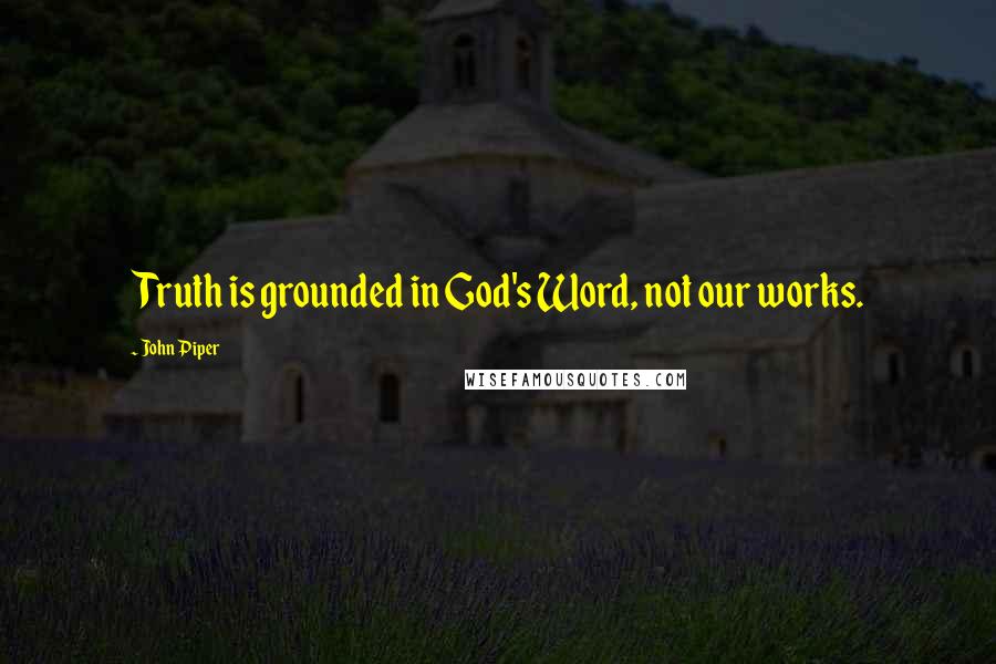 John Piper Quotes: Truth is grounded in God's Word, not our works.