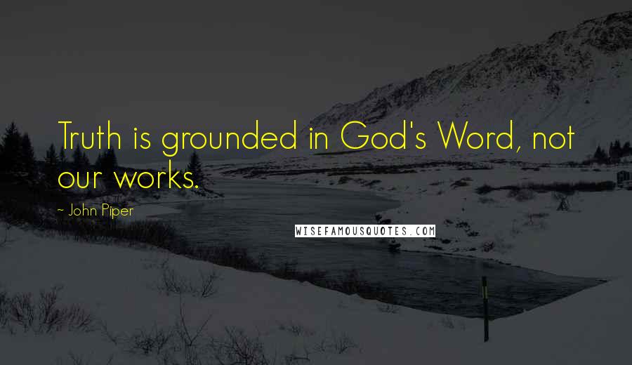 John Piper Quotes: Truth is grounded in God's Word, not our works.