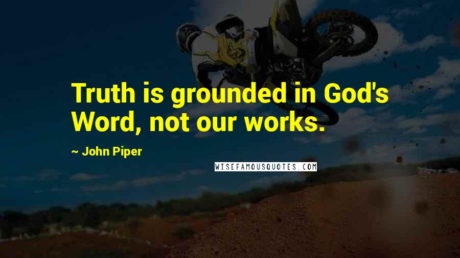 John Piper Quotes: Truth is grounded in God's Word, not our works.