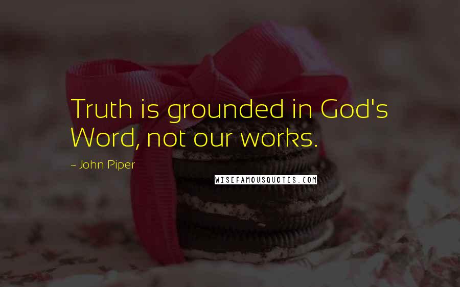 John Piper Quotes: Truth is grounded in God's Word, not our works.